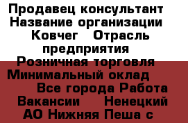 Продавец-консультант › Название организации ­ Ковчег › Отрасль предприятия ­ Розничная торговля › Минимальный оклад ­ 30 000 - Все города Работа » Вакансии   . Ненецкий АО,Нижняя Пеша с.